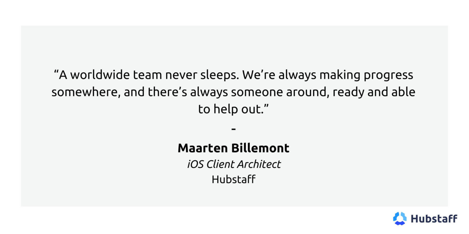 "A worldwide team never sleeps. We're always making progress somewhere, and there's always someone around, ready and able to help out." 

Maarten Billemont
iOS Client Architect
Hubstaff